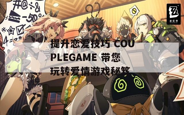 提升戀愛技巧 COUPLEGAME 帶您玩轉愛情游戲秘笈