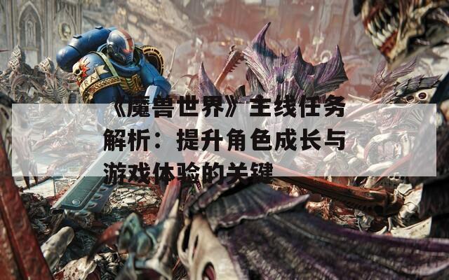 《魔獸世界》主線任務解析：提升角色成長與游戲體驗的關鍵