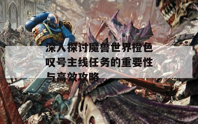 深入探討魔獸世界橙色嘆號主線任務(wù)的重要性與高效攻略