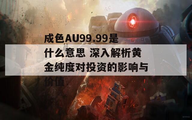 成色AU99.99是什么意思 深入解析黃金純度對投資的影響與價值