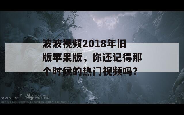 波波視頻2018年舊版蘋果版，你還記得那個時候的熱門視頻嗎？