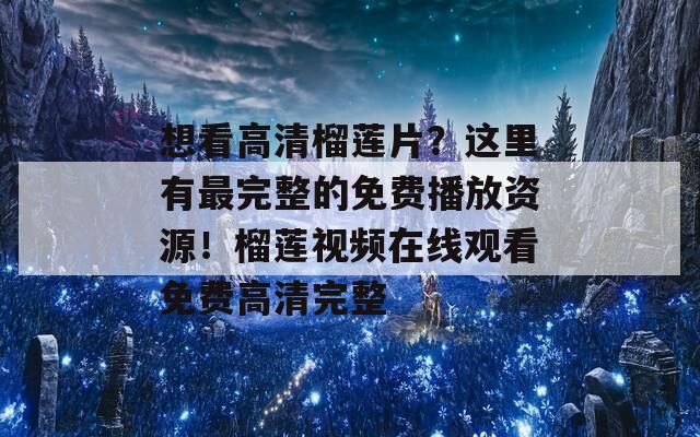 想看高清榴蓮片？這里有最完整的免費(fèi)播放資源！榴蓮視頻在線觀看免費(fèi)高清完整