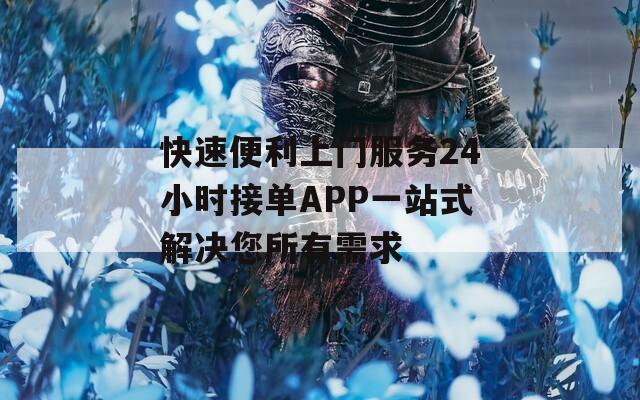 快速便利上門服務(wù)24小時(shí)接單APP一站式解決您所有需求