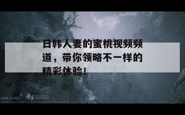 日韓人妻的蜜桃視頻頻道，帶你領(lǐng)略不一樣的精彩體驗(yàn)！