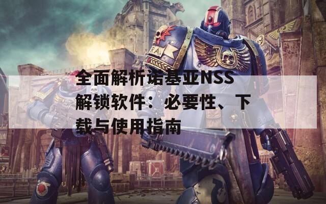 全面解析諾基亞NSS解鎖軟件：必要性、下載與使用指南