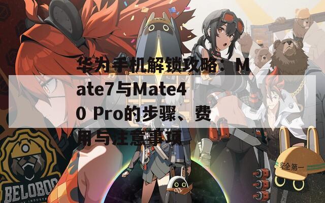 華為手機解鎖攻略：Mate7與Mate40 Pro的步驟、費用與注意事項