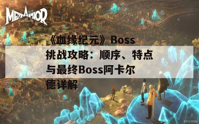 《血緣紀(jì)元》Boss挑戰(zhàn)攻略：順序、特點(diǎn)與最終Boss阿卡爾德詳解