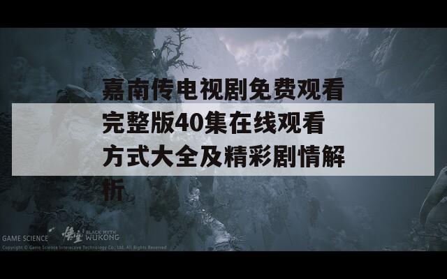 嘉南傳電視劇免費觀看完整版40集在線觀看方式大全及精彩劇情解析