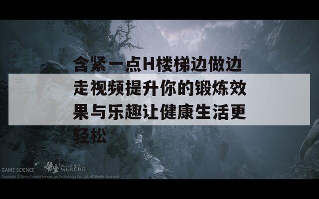 含緊一點H樓梯邊做邊走視頻提升你的鍛煉效果與樂趣讓健康生活更輕松