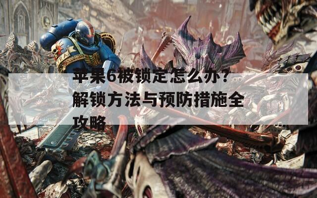 蘋(píng)果6被鎖定怎么辦？解鎖方法與預(yù)防措施全攻略