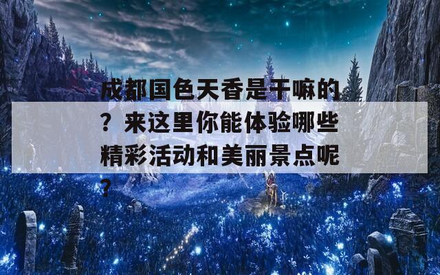 成都國色天香是干嘛的？來這里你能體驗哪些精彩活動和美麗景點呢？