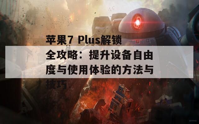 蘋果7 Plus解鎖全攻略：提升設(shè)備自由度與使用體驗的方法與技巧