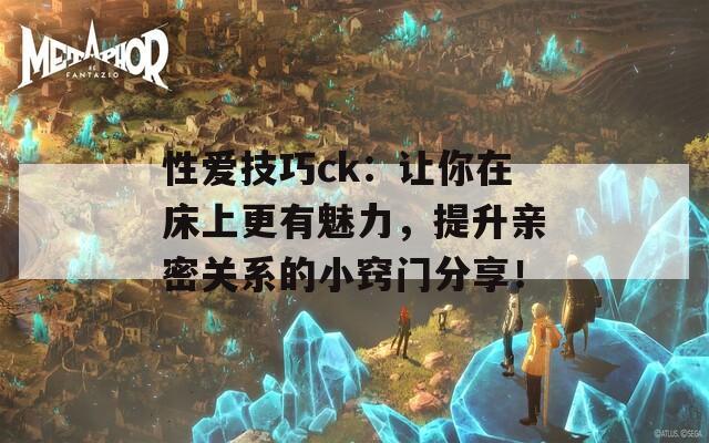 性愛技巧ck：讓你在床上更有魅力，提升親密關(guān)系的小竅門分享！