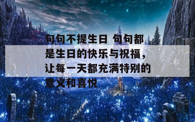 句句不提生日 句句都是生日的快樂與祝福，讓每一天都充滿特別的意義和喜悅