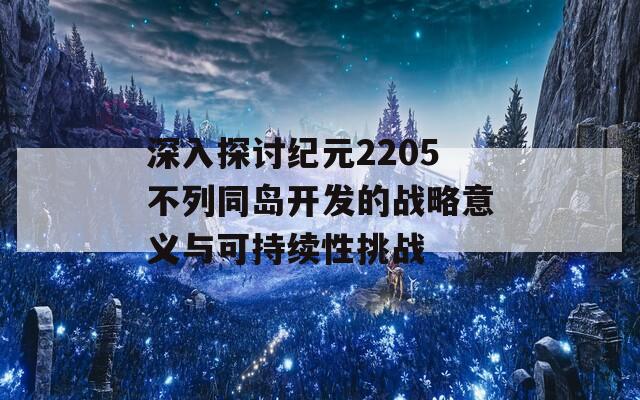 深入探討紀(jì)元2205不列同島開發(fā)的戰(zhàn)略意義與可持續(xù)性挑戰(zhàn)