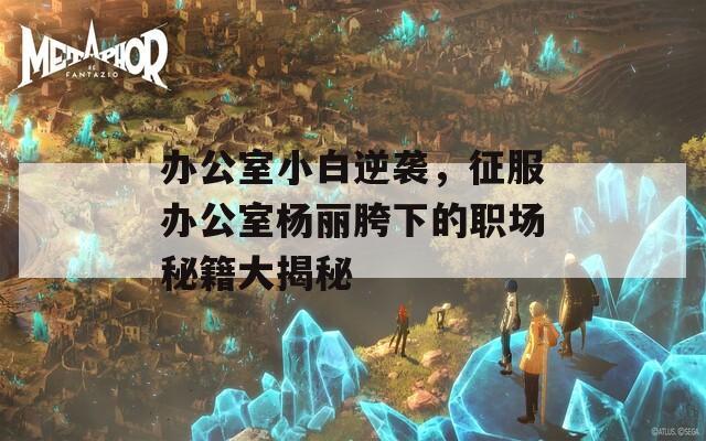 辦公室小白逆襲，征服辦公室楊麗胯下的職場(chǎng)秘籍大揭秘