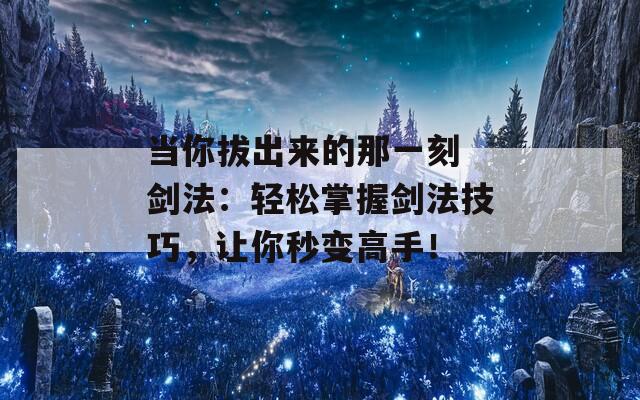 當(dāng)你拔出來的那一刻 劍法：輕松掌握劍法技巧，讓你秒變高手！