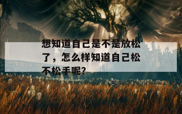 想知道自己是不是放松了，怎么樣知道自己松不松手呢？