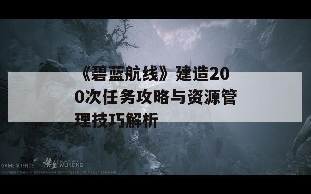 《碧藍航線》建造200次任務(wù)攻略與資源管理技巧解析