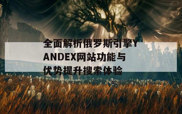 全面解析俄羅斯引擎YANDEX網(wǎng)站功能與優(yōu)勢提升搜索體驗