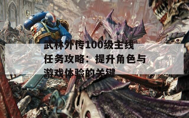 武林外傳100級主線任務攻略：提升角色與游戲體驗的關(guān)鍵