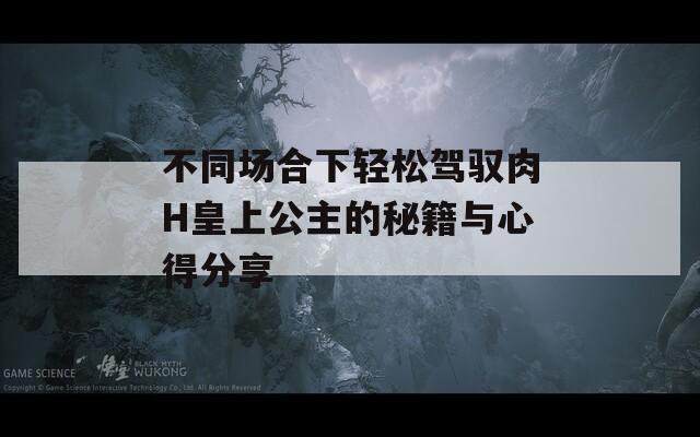 不同場合下輕松駕馭肉H皇上公主的秘籍與心得分享