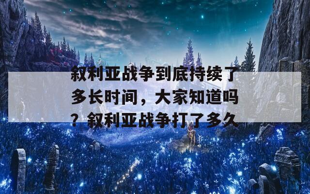 敘利亞戰(zhàn)爭到底持續(xù)了多長時間，大家知道嗎？敘利亞戰(zhàn)爭打了多久