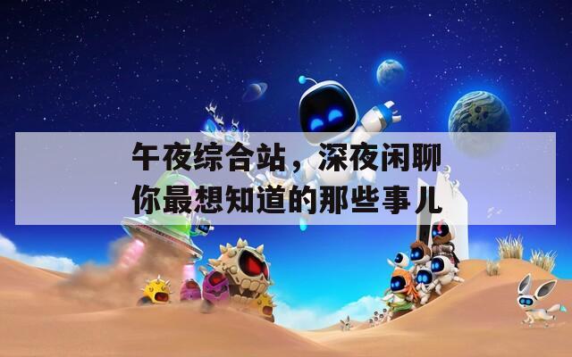 午夜綜合站，深夜閑聊你最想知道的那些事兒