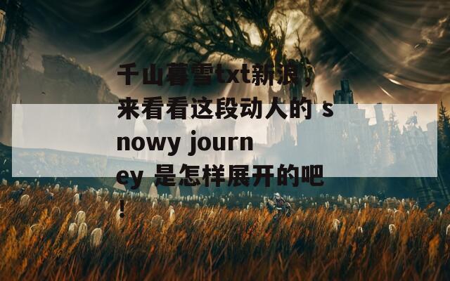 千山暮雪txt新浪，來看看這段動人的 snowy journey 是怎樣展開的吧！