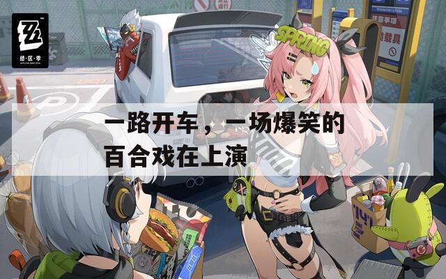 一路開車，一場爆笑的百合戲在上演