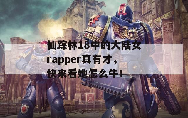 仙蹤林18中的大陸女rapper真有才，快來看她怎么牛！