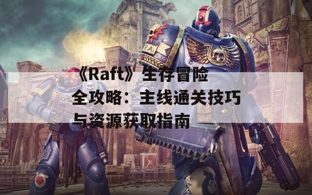 《Raft》生存冒險全攻略：主線通關(guān)技巧與資源獲取指南