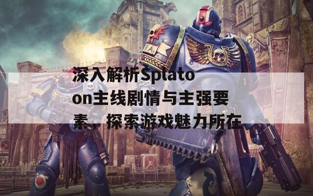 深入解析Splatoon主線劇情與主強(qiáng)要素，探索游戲魅力所在