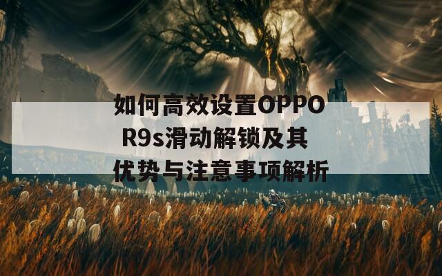 如何高效設(shè)置OPPO R9s滑動(dòng)解鎖及其優(yōu)勢(shì)與注意事項(xiàng)解析