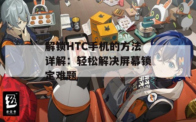 解鎖HTC手機的方法詳解：輕松解決屏幕鎖定難題