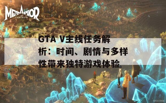 GTA V主線任務(wù)解析：時(shí)間、劇情與多樣性帶來(lái)獨(dú)特游戲體驗(yàn)