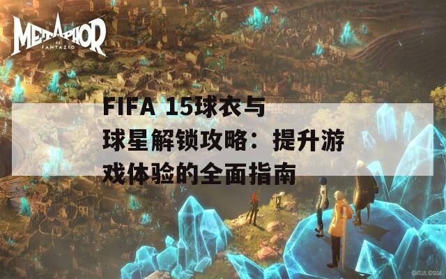 FIFA 15球衣與球星解鎖攻略：提升游戲體驗的全面指南