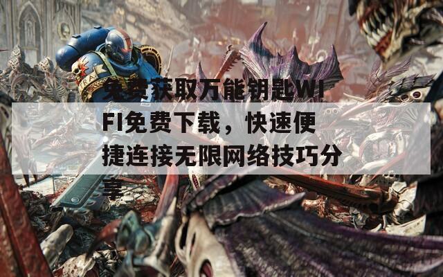 免費(fèi)獲取萬能鑰匙WIFI免費(fèi)下載，快速便捷連接無限網(wǎng)絡(luò)技巧分享