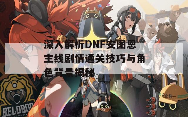 深入解析DNF安圖恩主線劇情通關(guān)技巧與角色背景揭秘