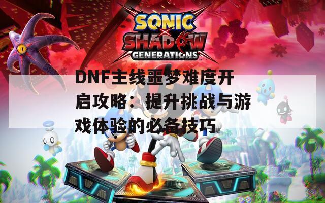 DNF主線噩夢難度開啟攻略：提升挑戰(zhàn)與游戲體驗的必備技巧