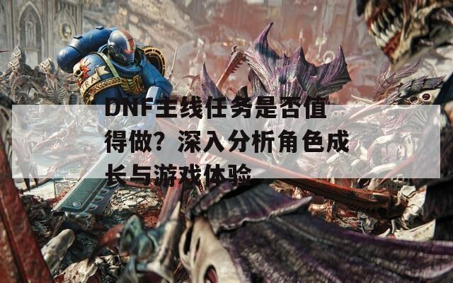 DNF主線任務(wù)是否值得做？深入分析角色成長與游戲體驗