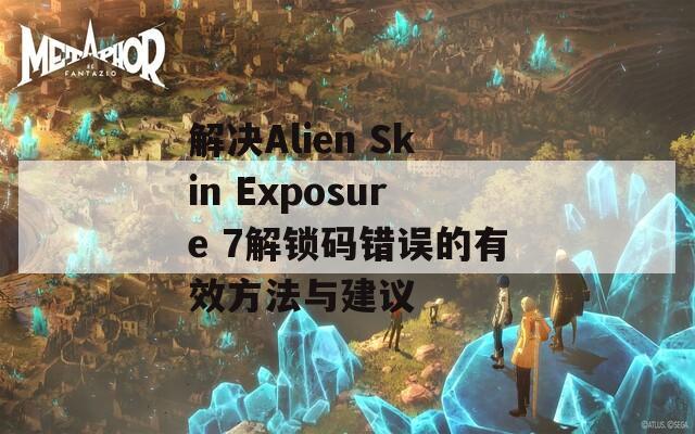 解決Alien Skin Exposure 7解鎖碼錯誤的有效方法與建議