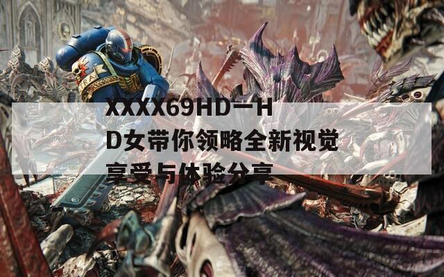 XXXX69HD一HD女帶你領(lǐng)略全新視覺享受與體驗(yàn)分享