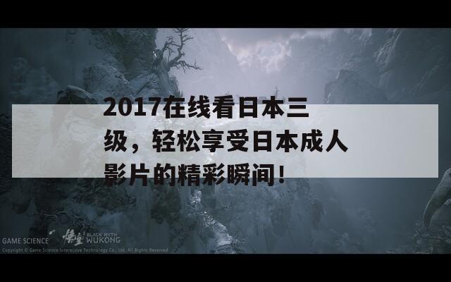 2017在線看日本三級，輕松享受日本成人影片的精彩瞬間！