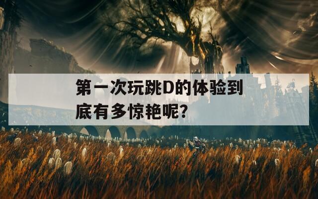 第一次玩跳D的體驗(yàn)到底有多驚艷呢？