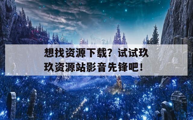 想找資源下載？試試玖玖資源站影音先鋒吧！