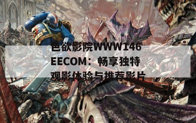 色欲影院WWW146EECOM：暢享獨(dú)特觀影體驗(yàn)與推薦影片