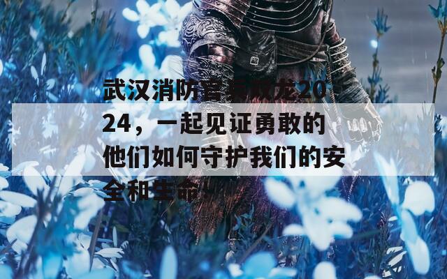 武漢消防官兵雙龍2024，一起見證勇敢的他們?nèi)绾问刈o我們的安全和生命！