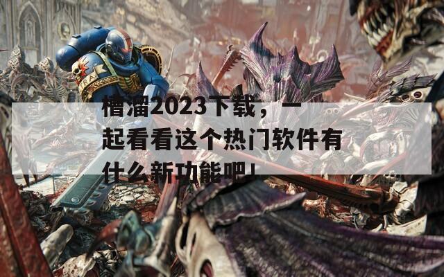 槽溜2023下載，一起看看這個(gè)熱門軟件有什么新功能吧！