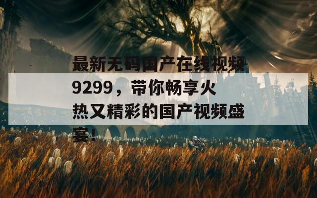 最新無(wú)碼國(guó)產(chǎn)在線視頻9299，帶你暢享火熱又精彩的國(guó)產(chǎn)視頻盛宴！